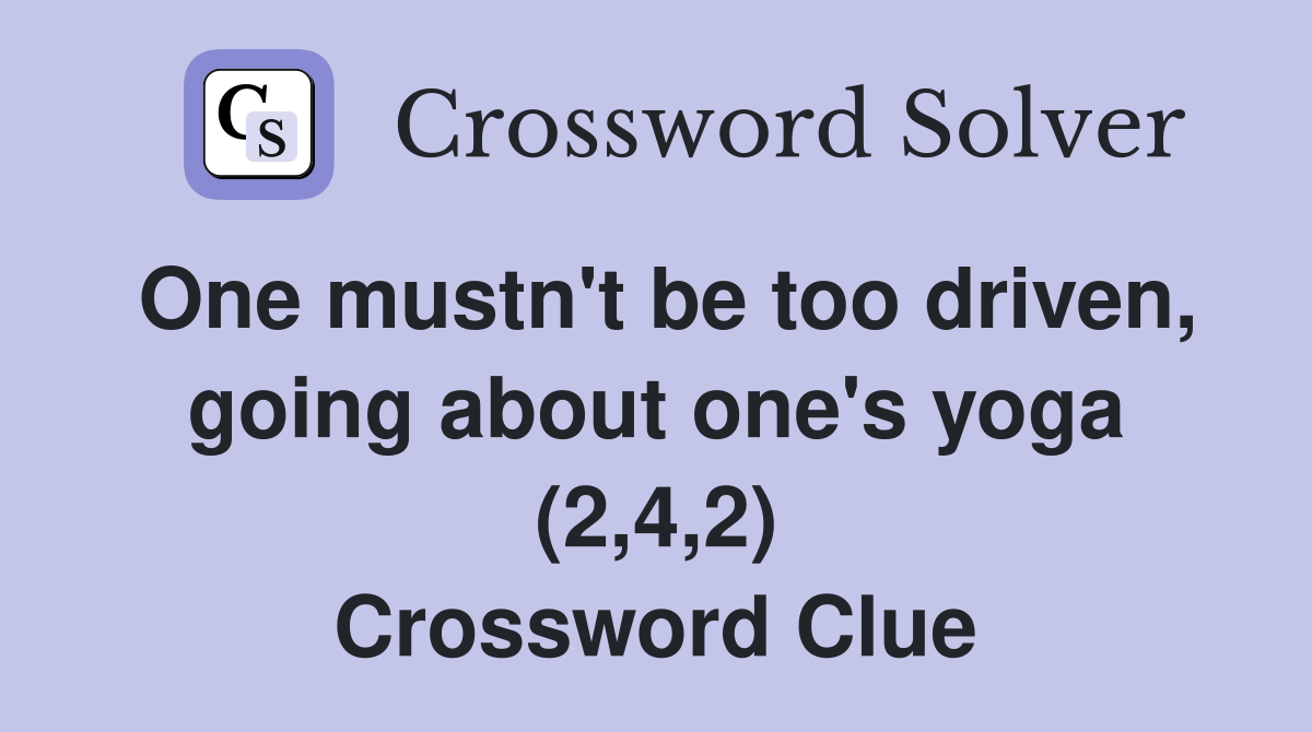 One mustn't be too driven, going about one's yoga (2,4,2) Crossword Clue