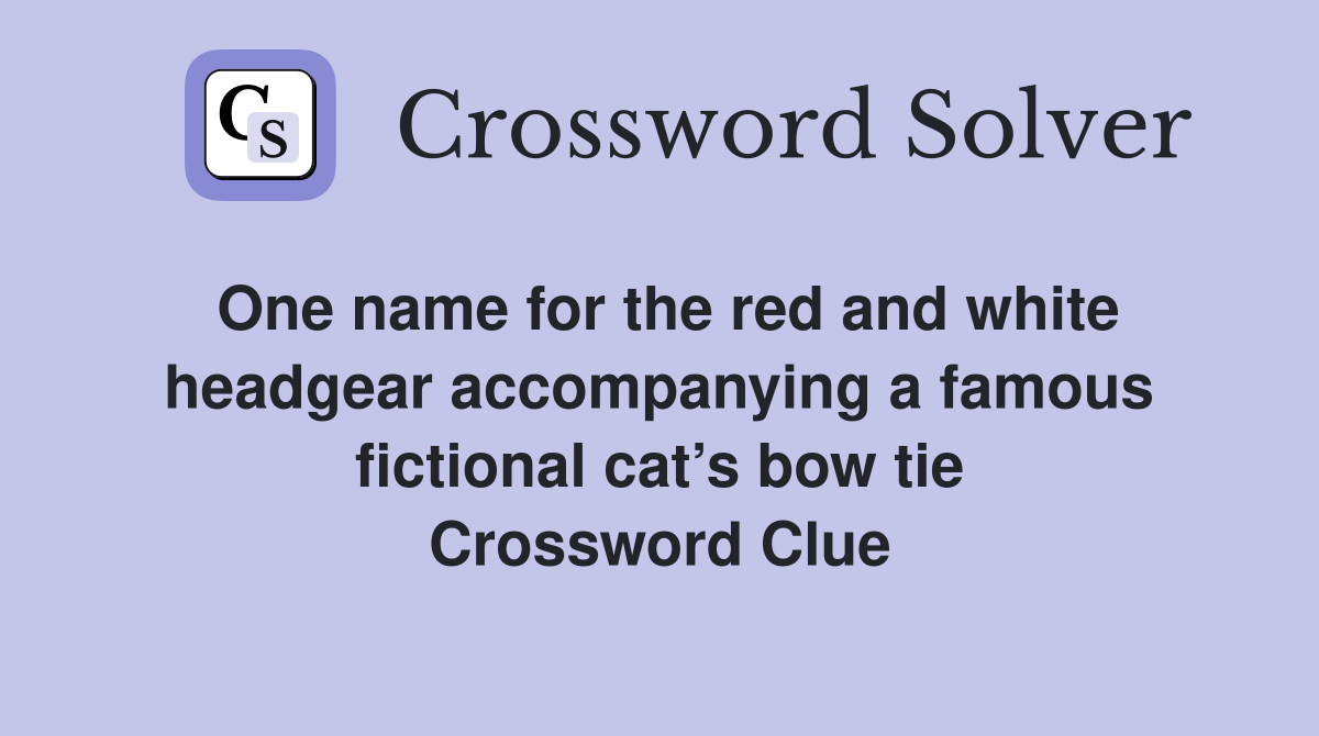 One name for the red and white headgear accompanying a famous fictional cat’s bow tie Crossword Clue