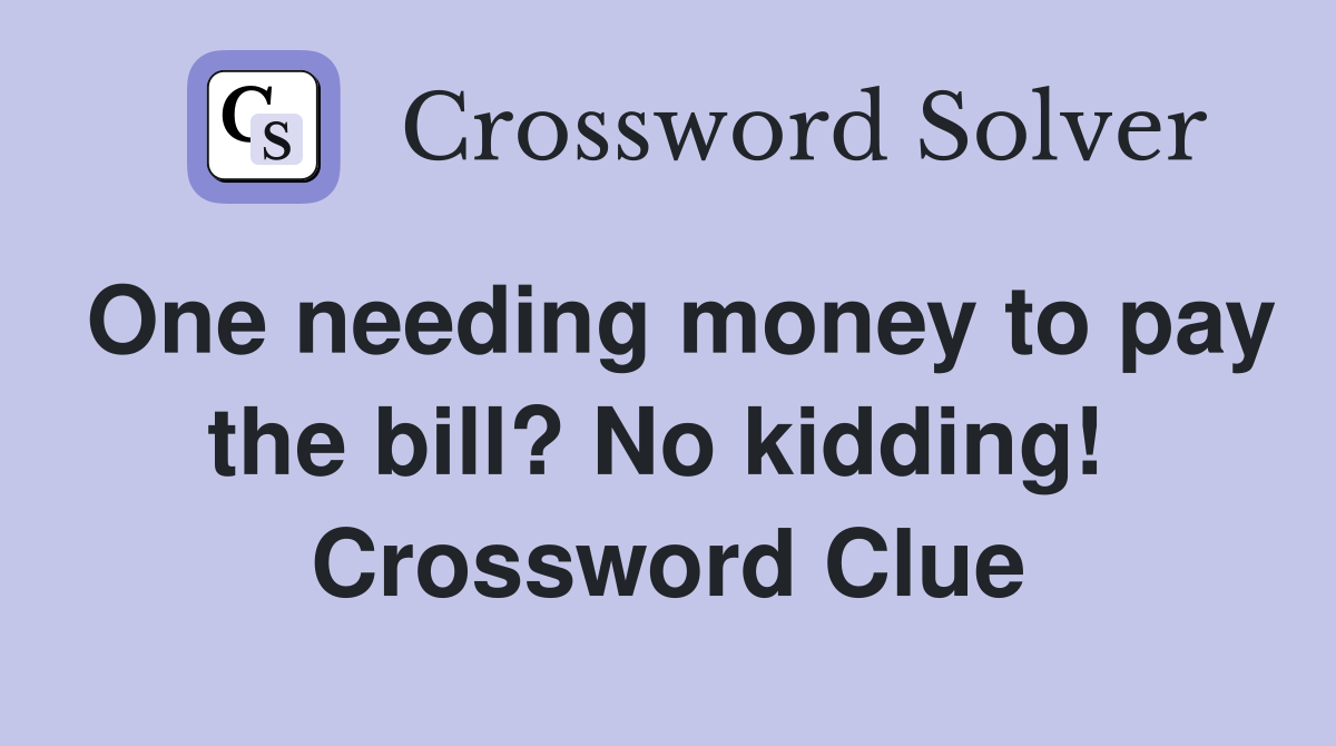 One needing money to pay the bill? No kidding!  Crossword Clue