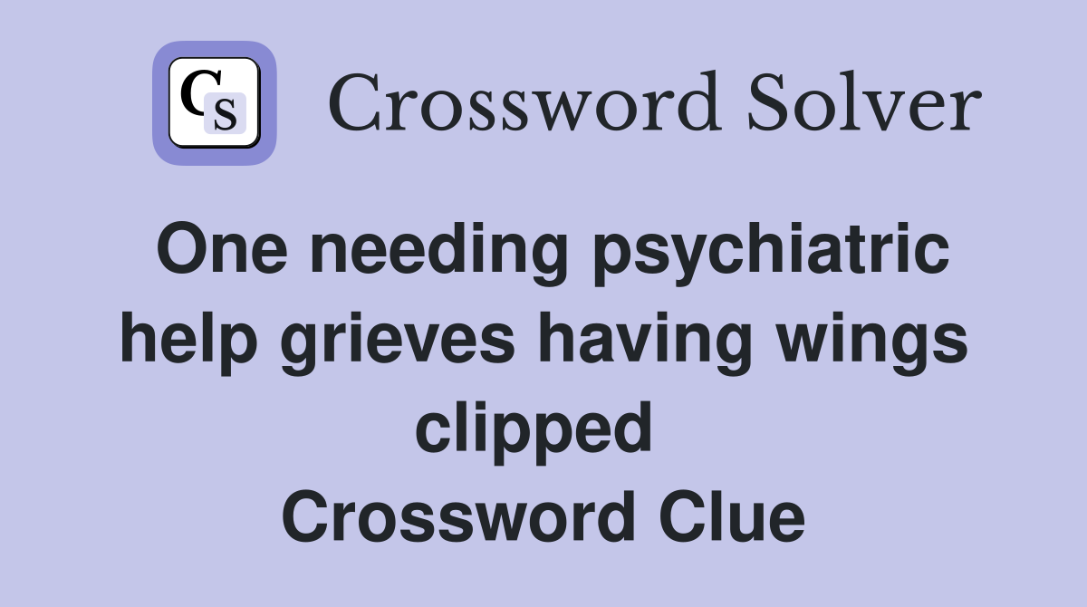 One needing psychiatric help grieves having wings clipped  Crossword Clue