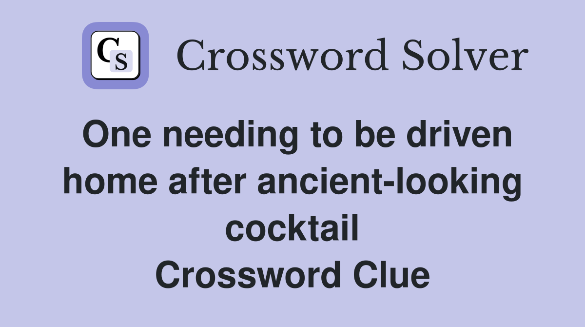 One needing to be driven home after ancient-looking cocktail Crossword Clue