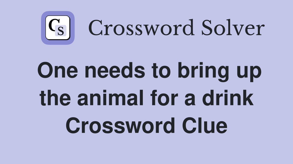 One needs to bring up the animal for a drink Crossword Clue