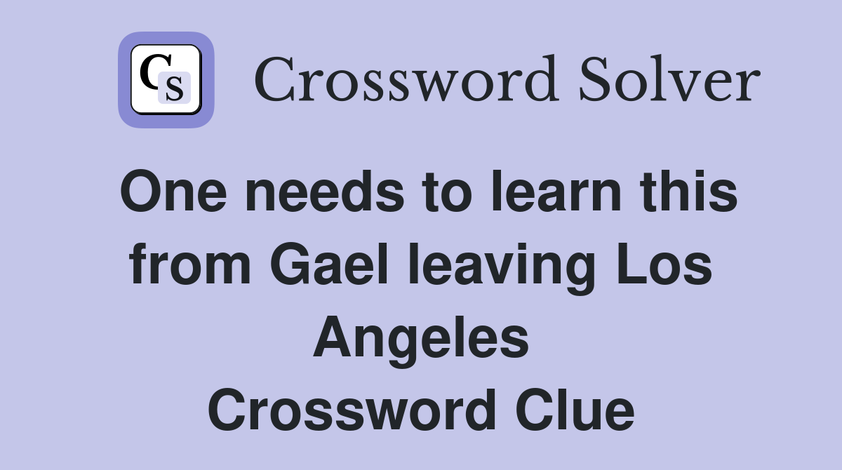 One needs to learn this from Gael leaving Los Angeles Crossword Clue