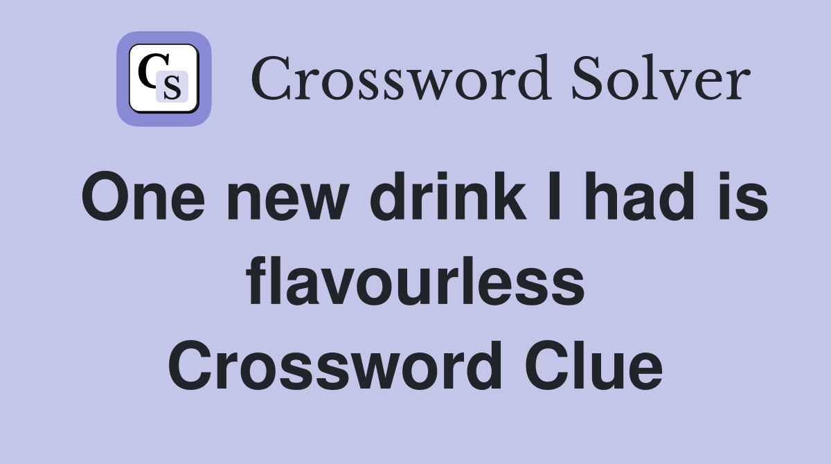One new drink I had is flavourless Crossword Clue
