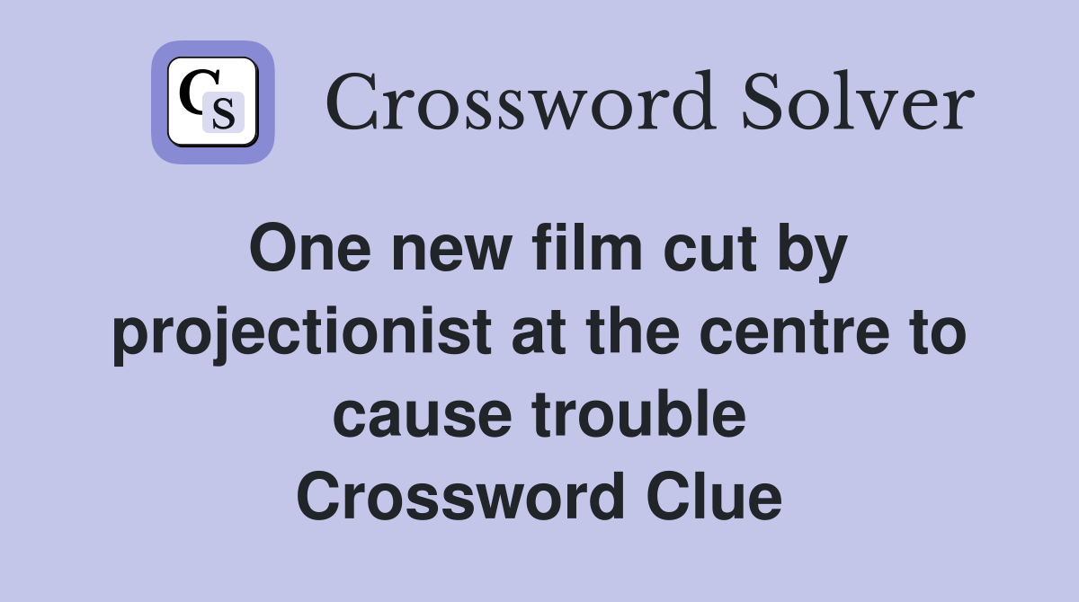 One new film cut by projectionist at the centre to cause trouble Crossword Clue