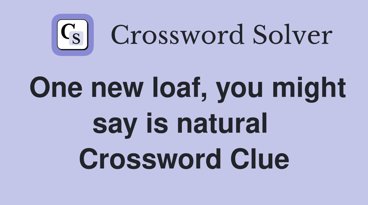One new loaf, you might say is natural  Crossword Clue