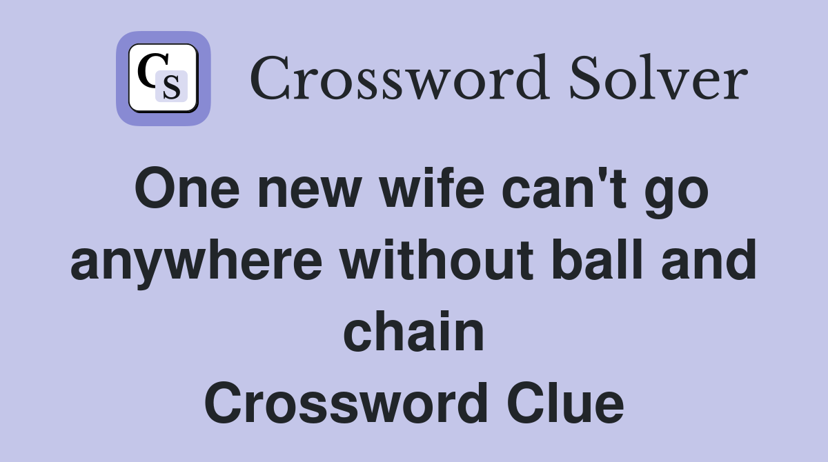 One new wife can't go anywhere without ball and chain Crossword Clue
