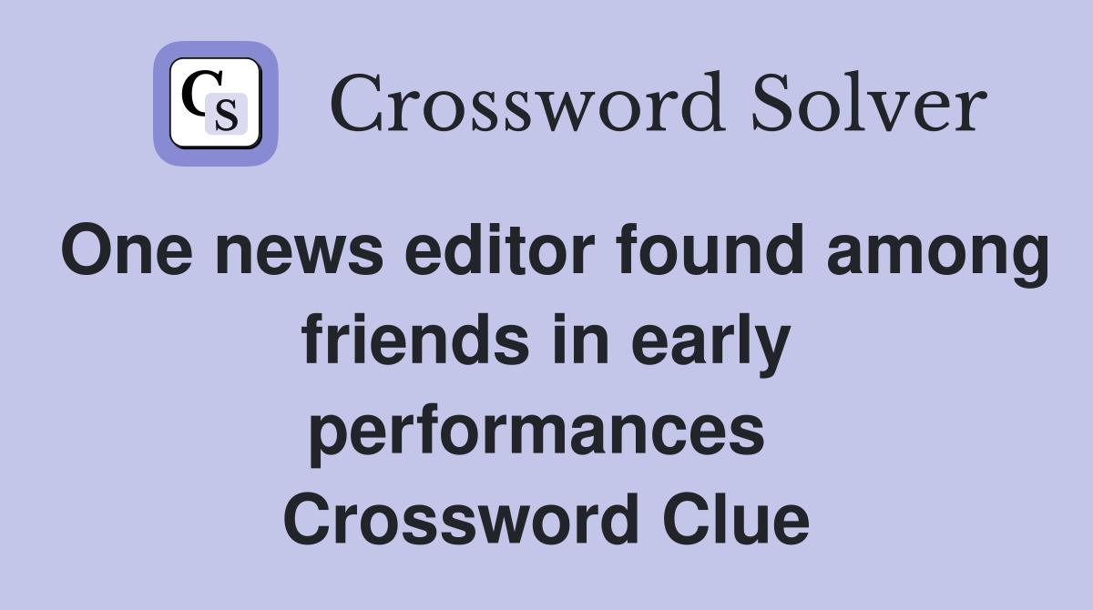 One news editor found among friends in early performances  Crossword Clue