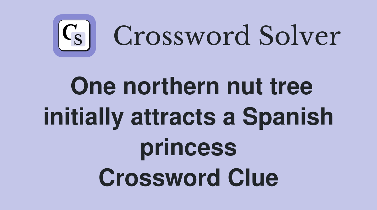 One northern nut tree initially attracts a Spanish princess Crossword Clue
