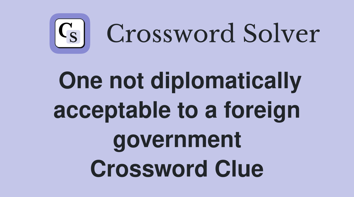 One not diplomatically acceptable to a foreign government Crossword Clue