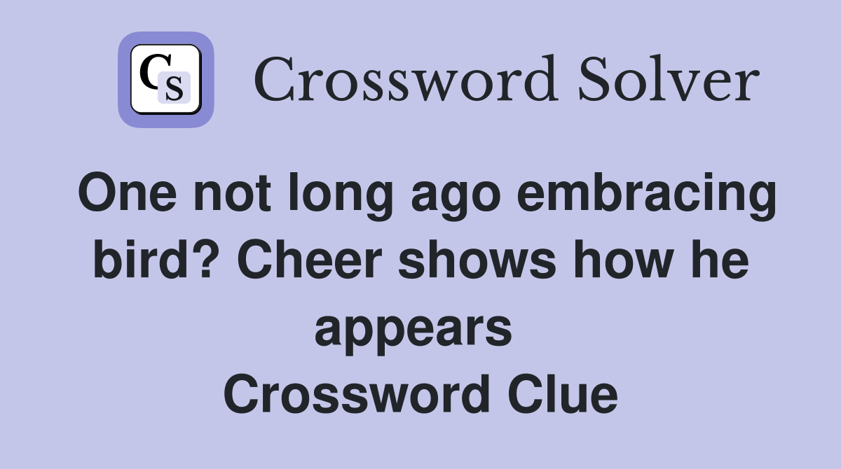 One not long ago embracing bird? Cheer shows how he appears  Crossword Clue