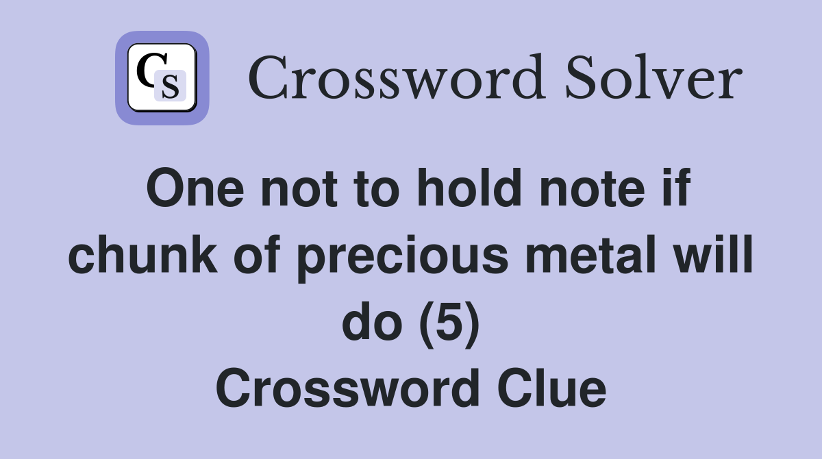 One not to hold note if chunk of precious metal will do (5) Crossword Clue