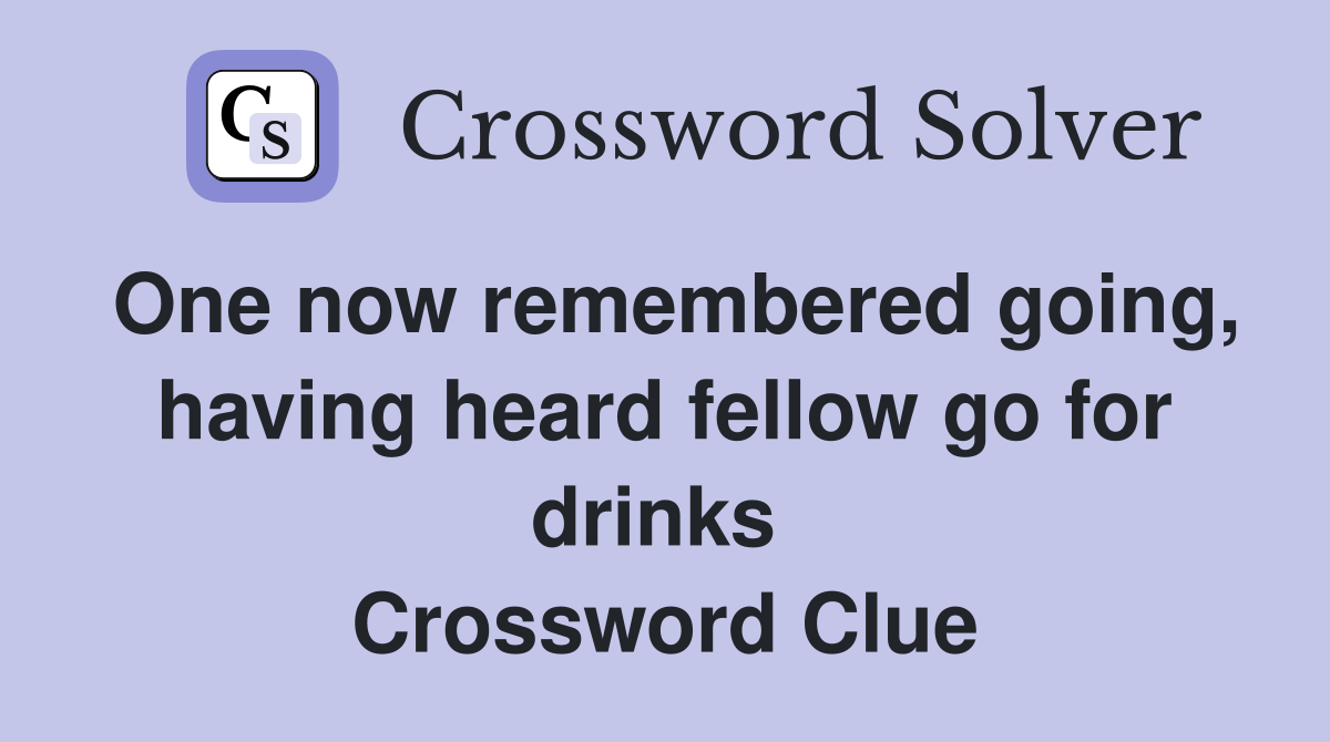 One now remembered going, having heard fellow go for drinks  Crossword Clue