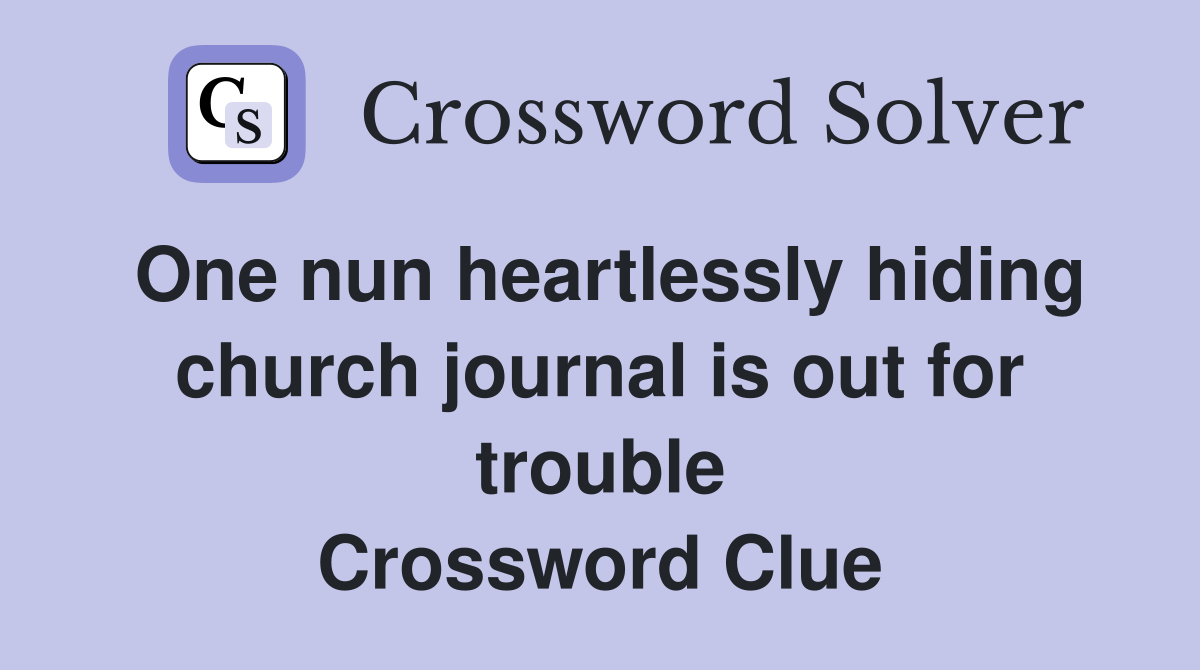One nun heartlessly hiding church journal is out for trouble Crossword Clue