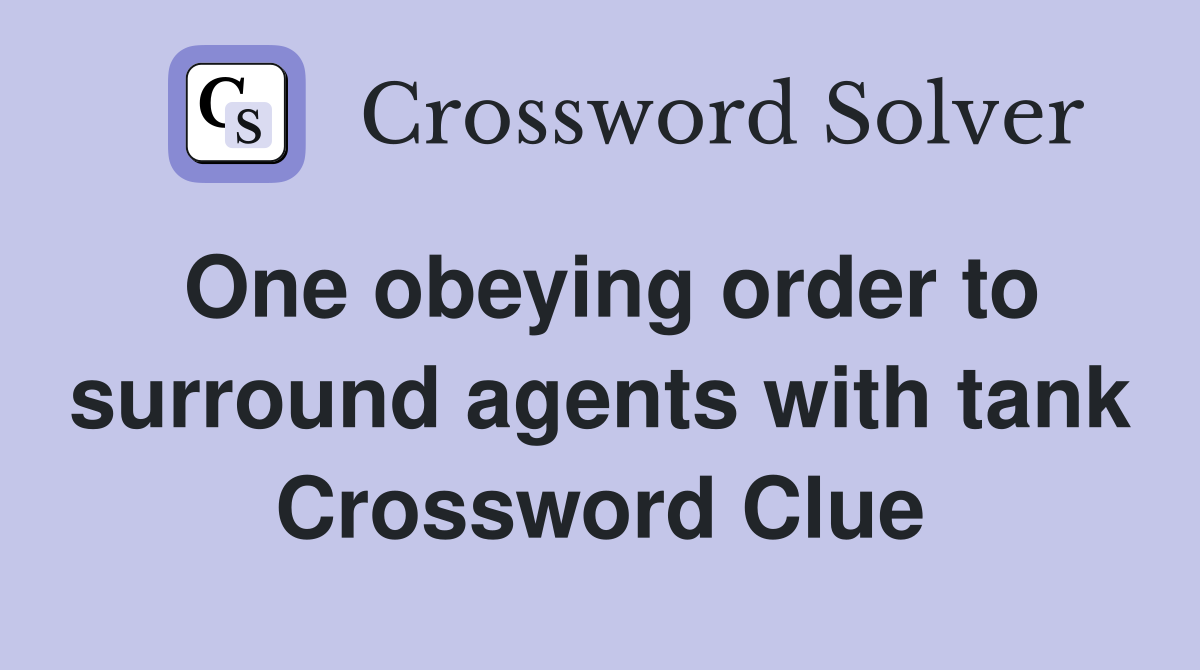 One obeying order to surround agents with tank Crossword Clue