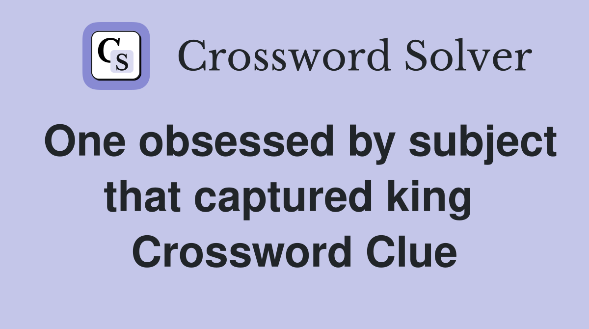 One obsessed by subject that captured king  Crossword Clue