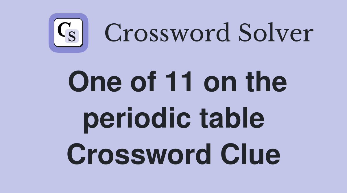 One of 11 on the periodic table Crossword Clue