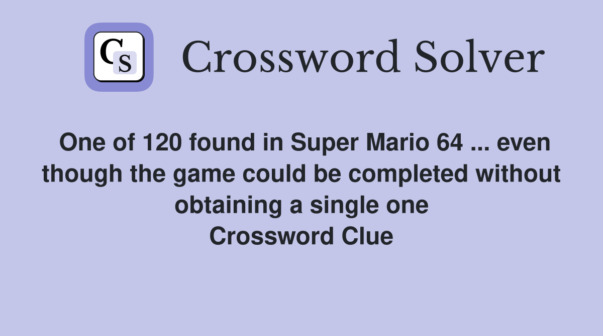 One of 120 found in Super Mario 64 ... even though the game could be completed without obtaining a single one Crossword Clue