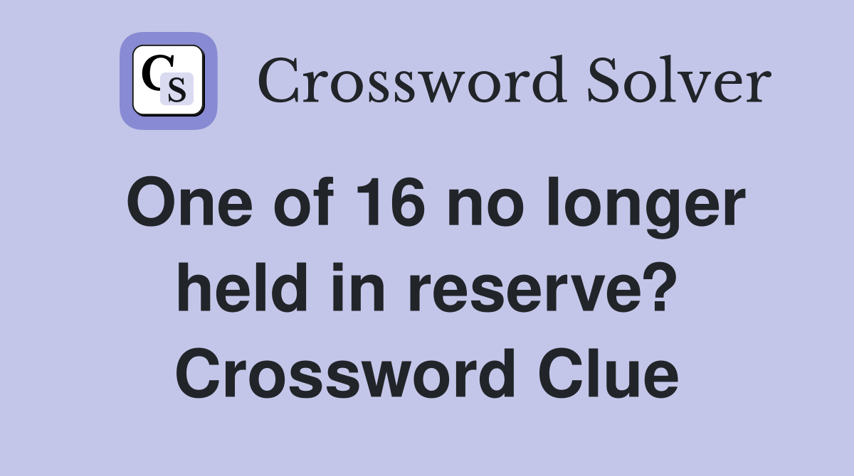 One of 16 no longer held in reserve? Crossword Clue
