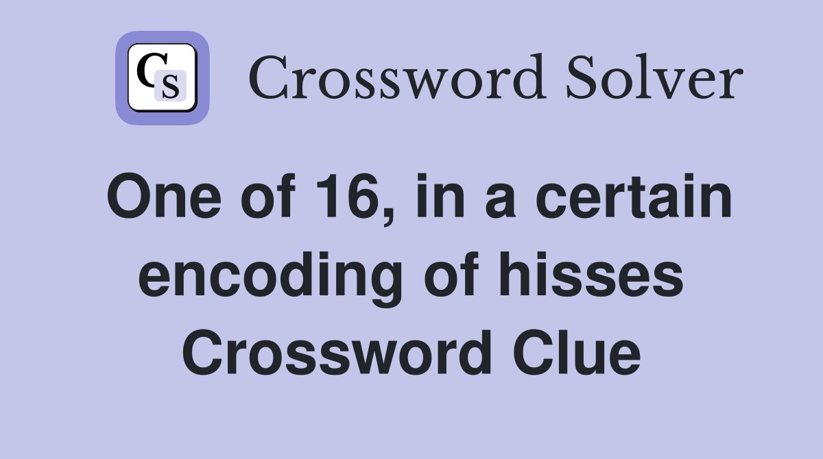 One of 16, in a certain encoding of hisses Crossword Clue