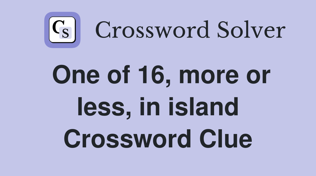 One of 16, more or less, in island Crossword Clue