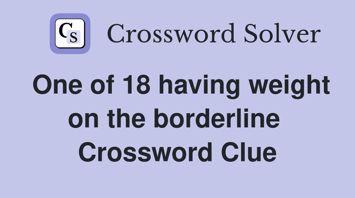 One of 18 having weight on the borderline  Crossword Clue