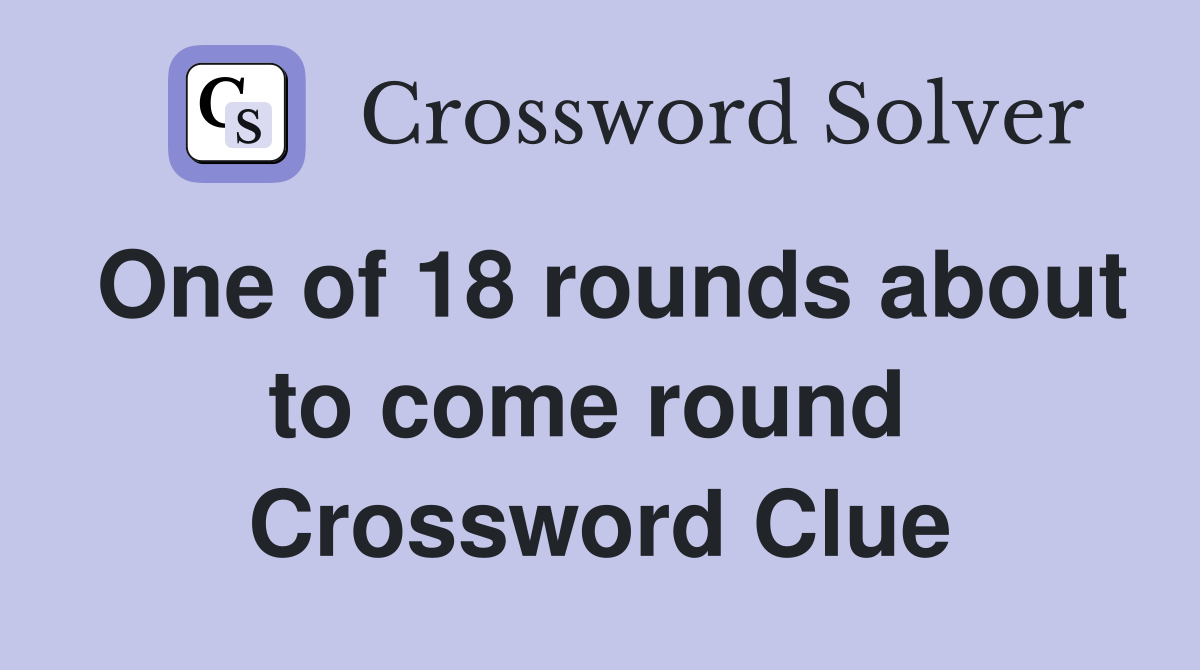 One of 18 rounds about to come round  Crossword Clue