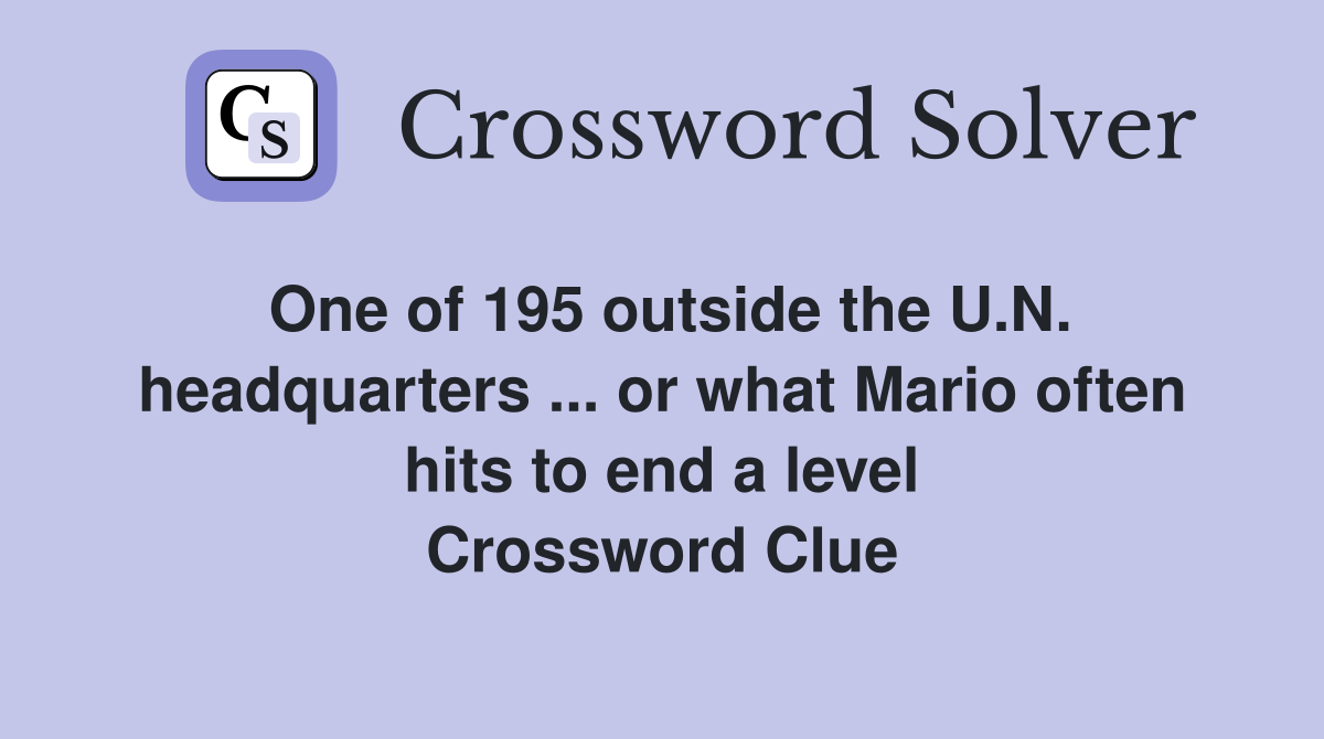 One of 195 outside the U.N. headquarters ... or what Mario often hits to end a level Crossword Clue