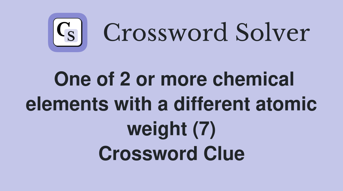 One of 2 or more chemical elements with a different atomic weight (7) Crossword Clue