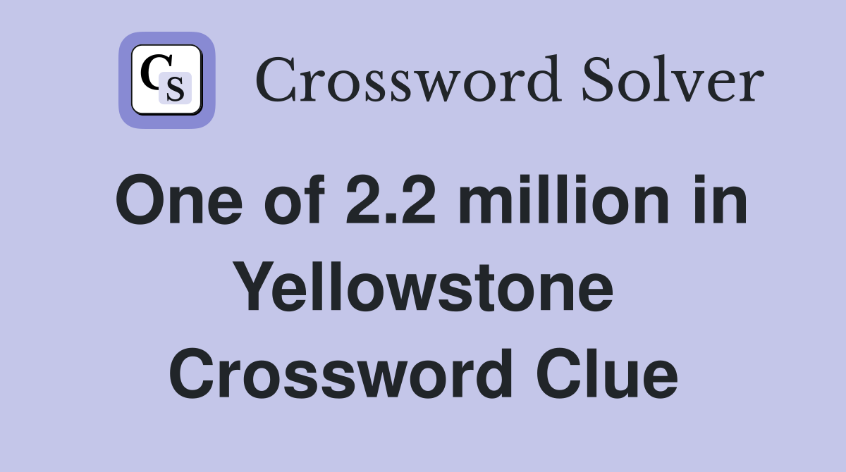 One of 2.2 million in Yellowstone Crossword Clue
