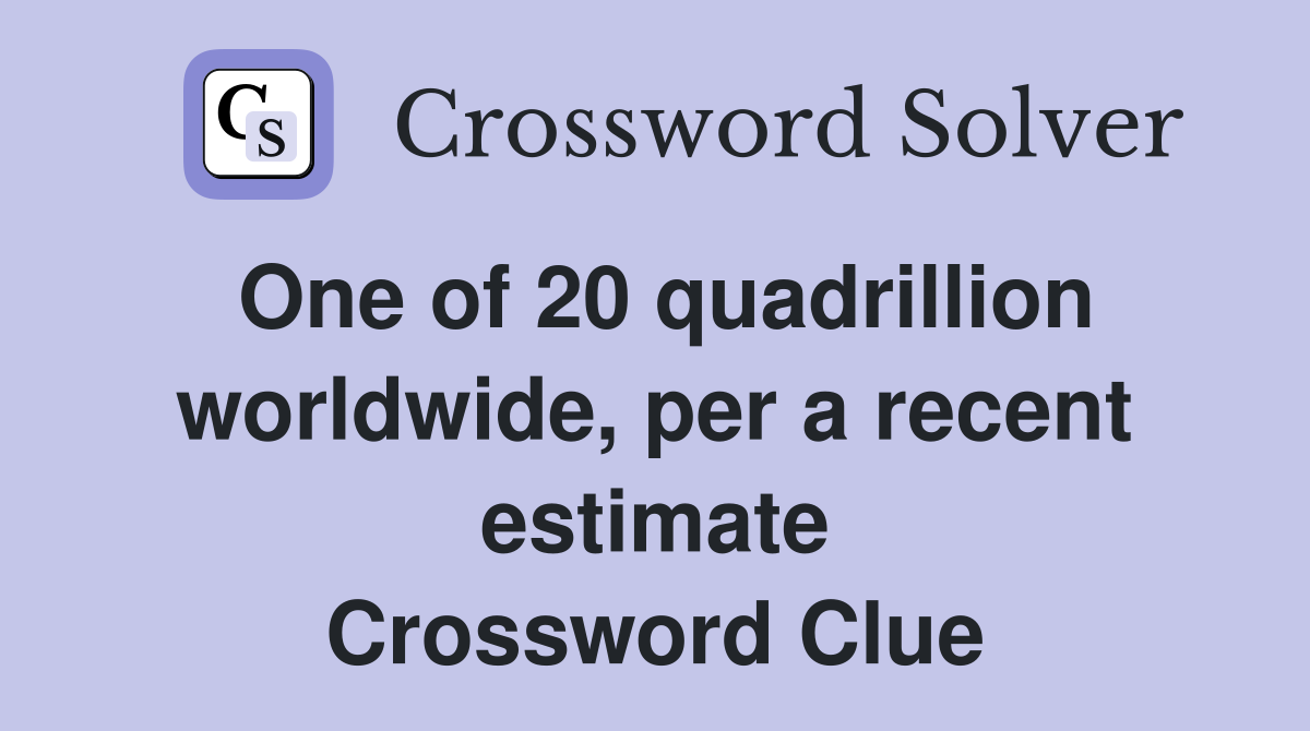 One of 20 quadrillion worldwide, per a recent estimate Crossword Clue