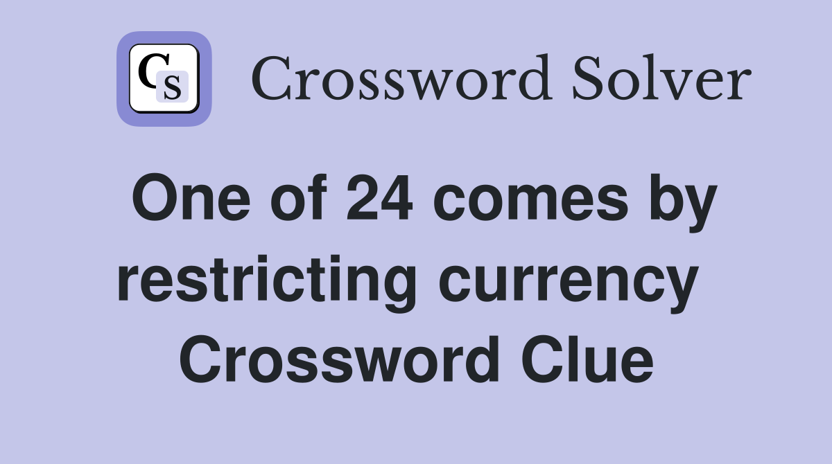 One of 24 comes by restricting currency  Crossword Clue