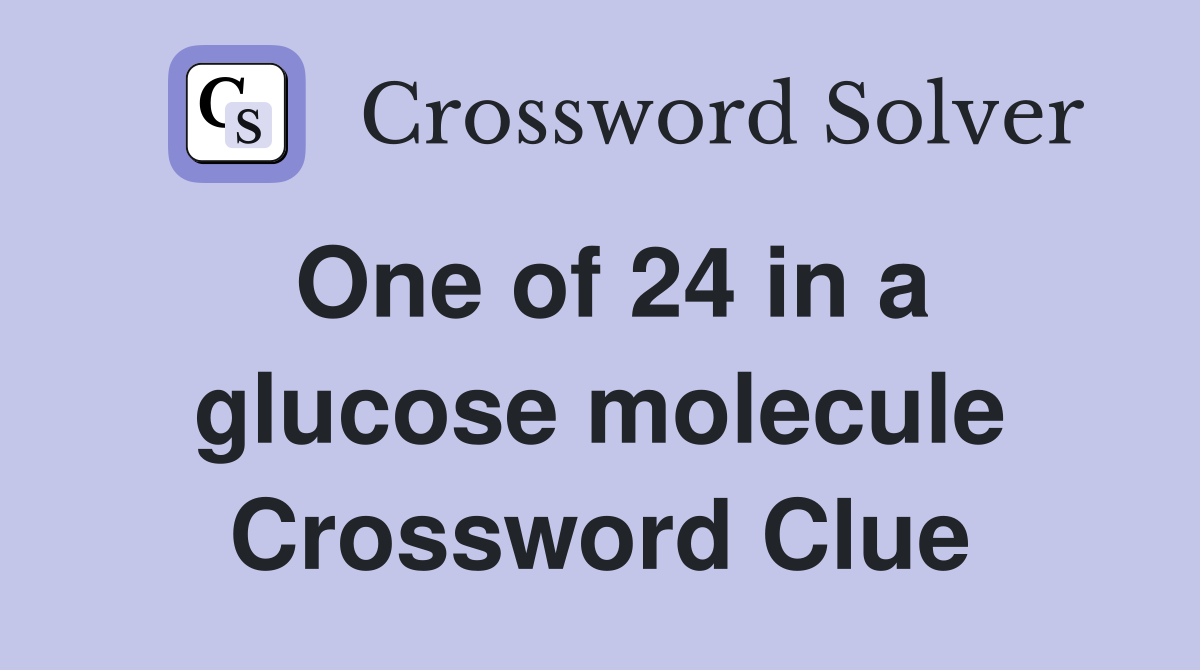 One of 24 in a glucose molecule Crossword Clue