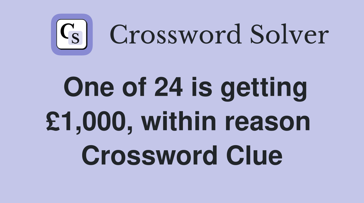 One of 24 is getting £1,000, within reason  Crossword Clue