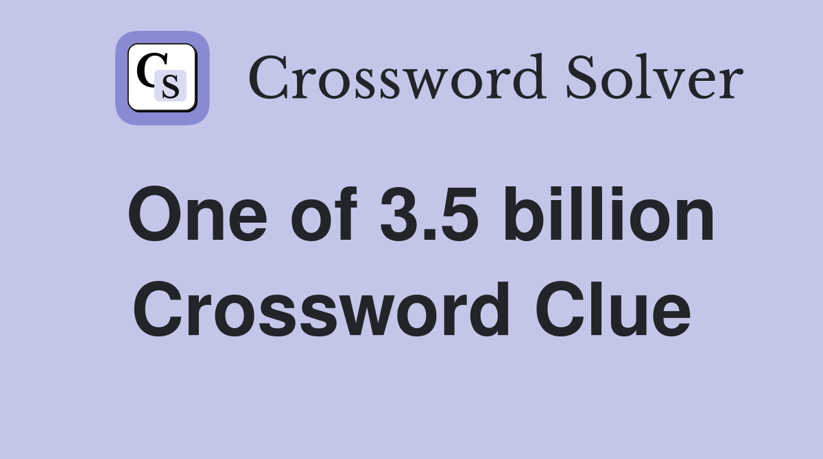 One of 3.5 billion Crossword Clue