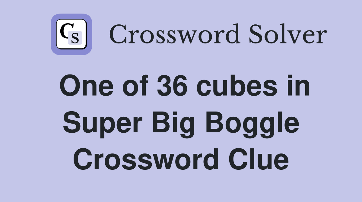 One of 36 cubes in Super Big Boggle Crossword Clue