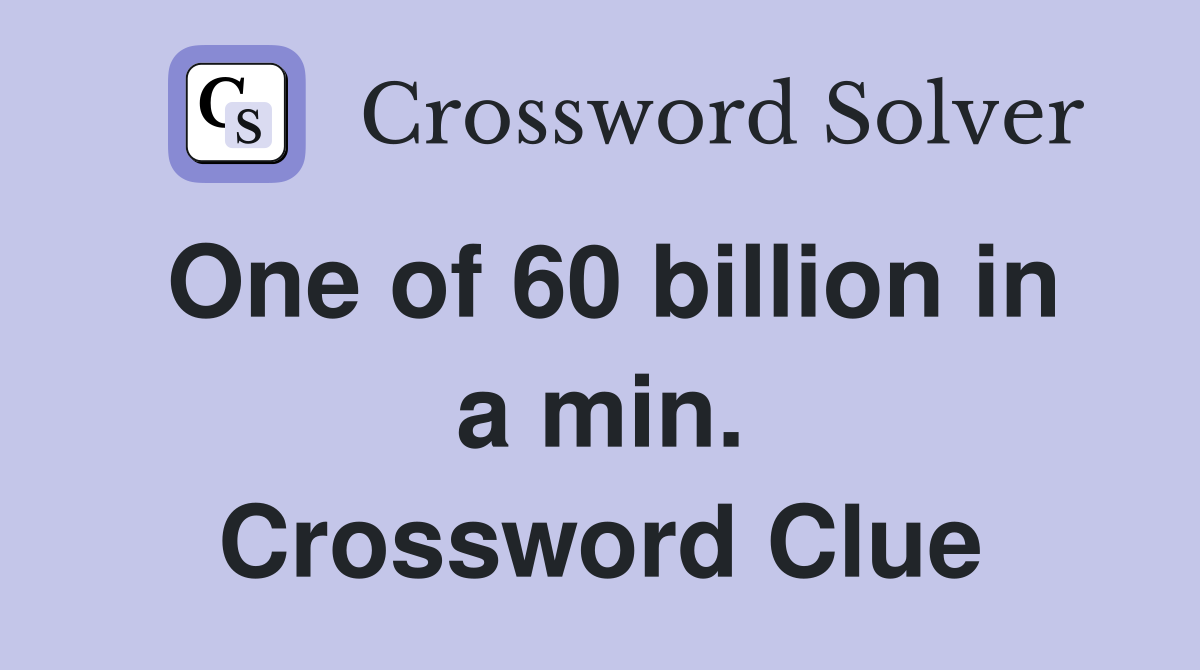 One of 60 billion in a min. Crossword Clue