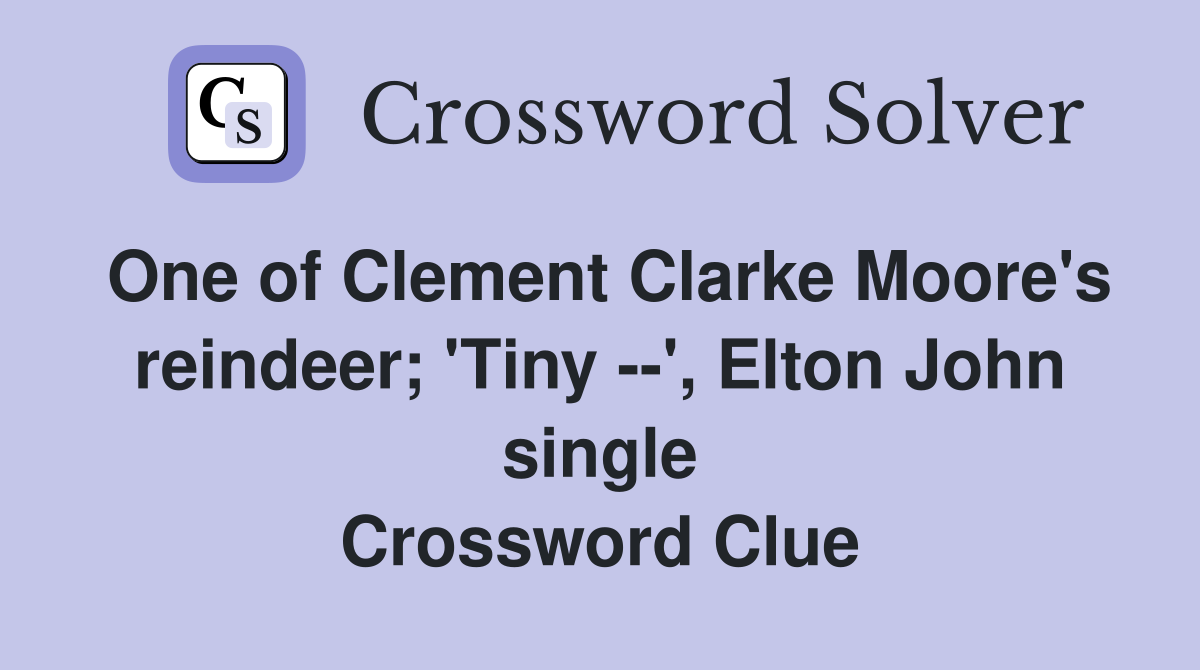 One of Clement Clarke Moore's reindeer; 'Tiny --', Elton John single Crossword Clue