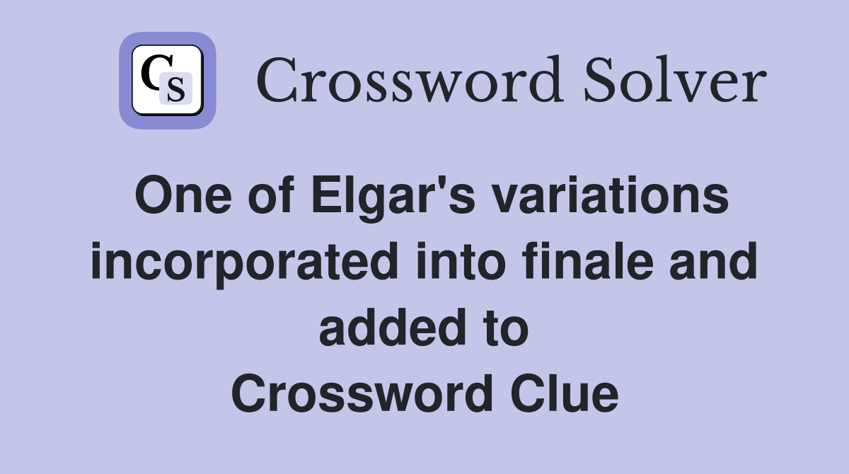 One of Elgar's variations incorporated into finale and added to Crossword Clue
