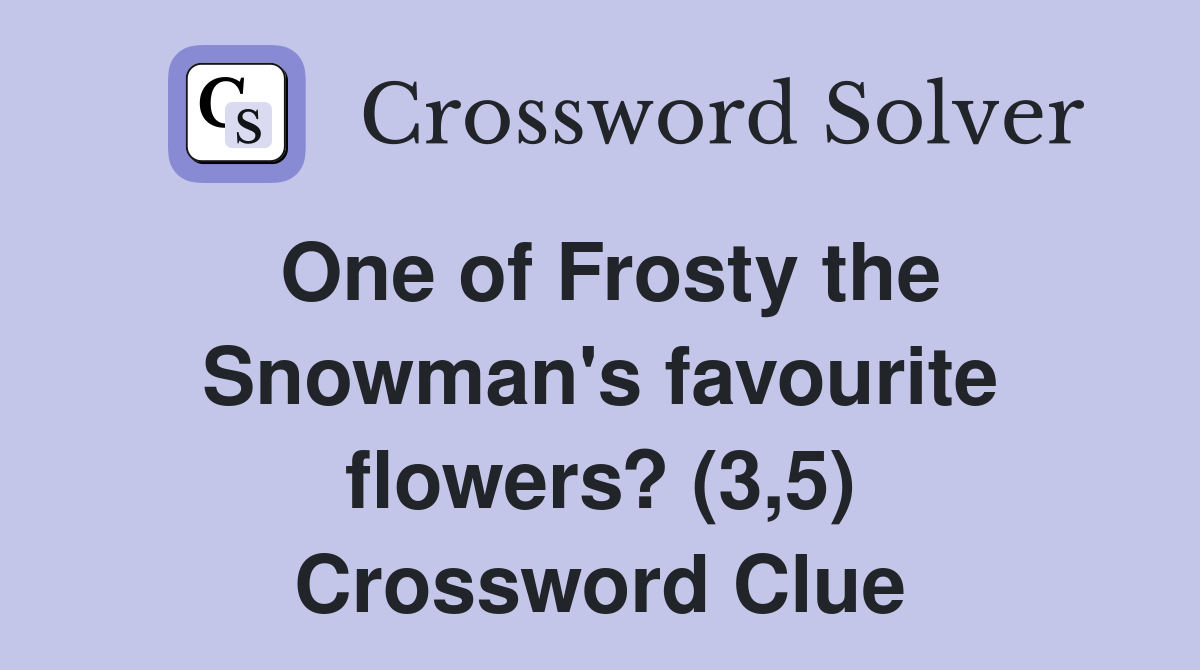 One of Frosty the Snowman's favourite flowers? (3,5) Crossword Clue