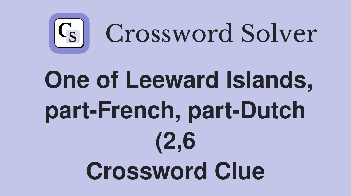 One of Leeward Islands part French part Dutch (2 6) Crossword Clue One of Leeward Islands part French part Dutch (2 6) Crossword Clue