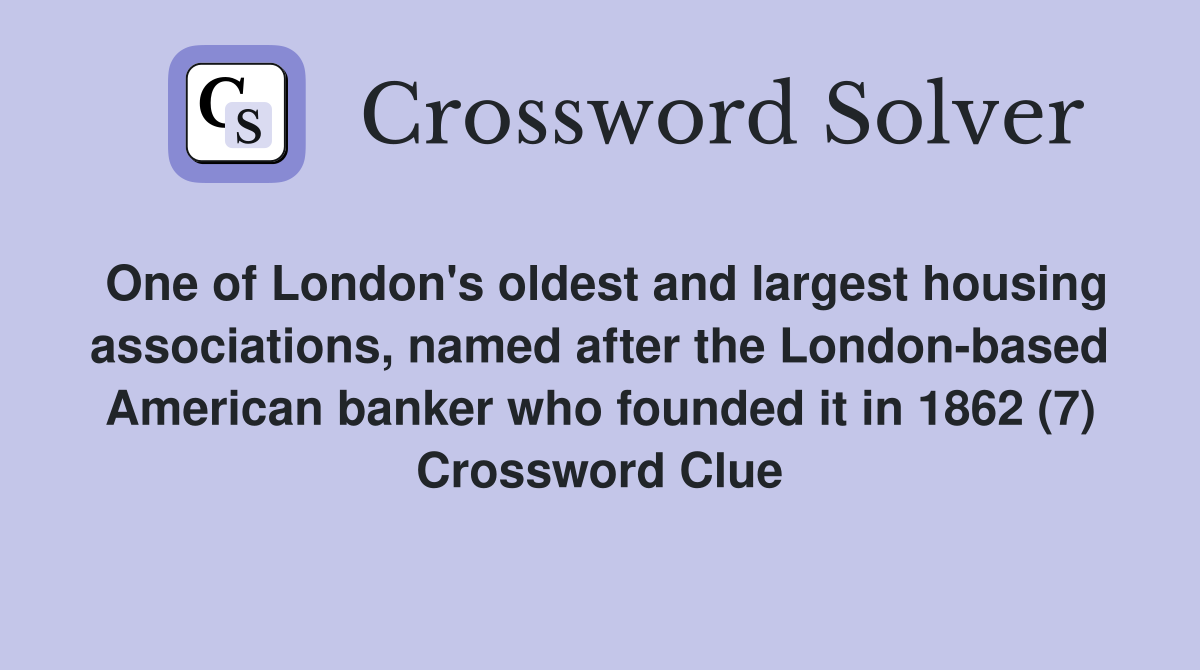 One of London's oldest and largest housing associations, named after the London-based American banker who founded it in 1862 (7) Crossword Clue
