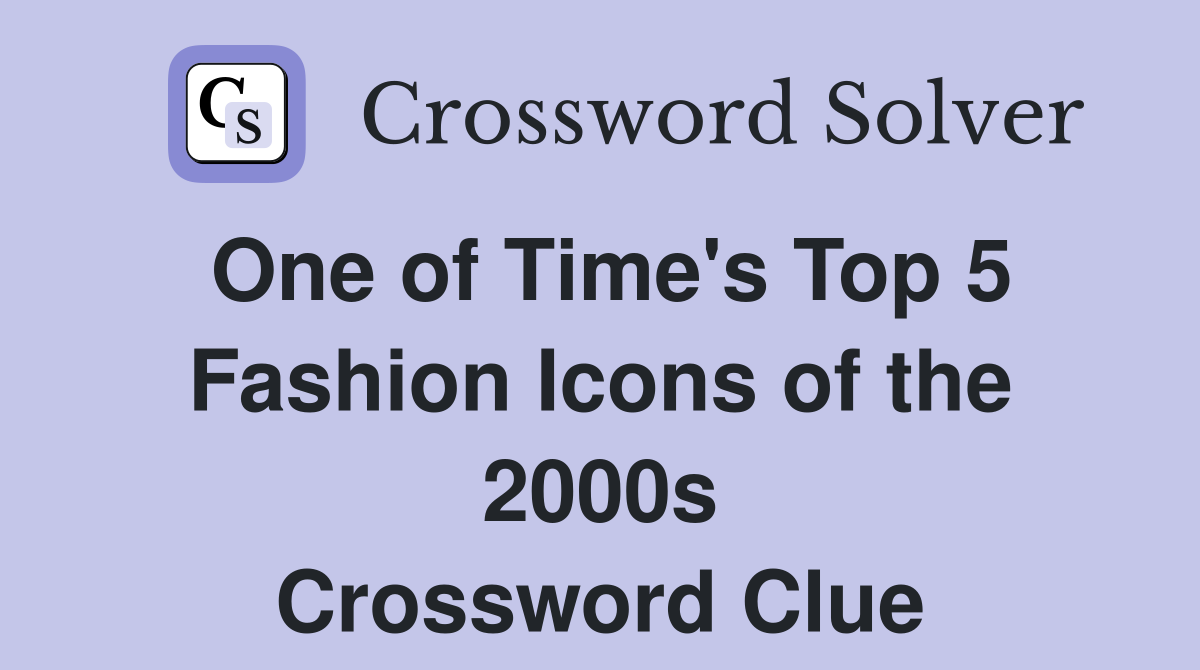 One of Time's Top 5 Fashion Icons of the 2000s Crossword Clue