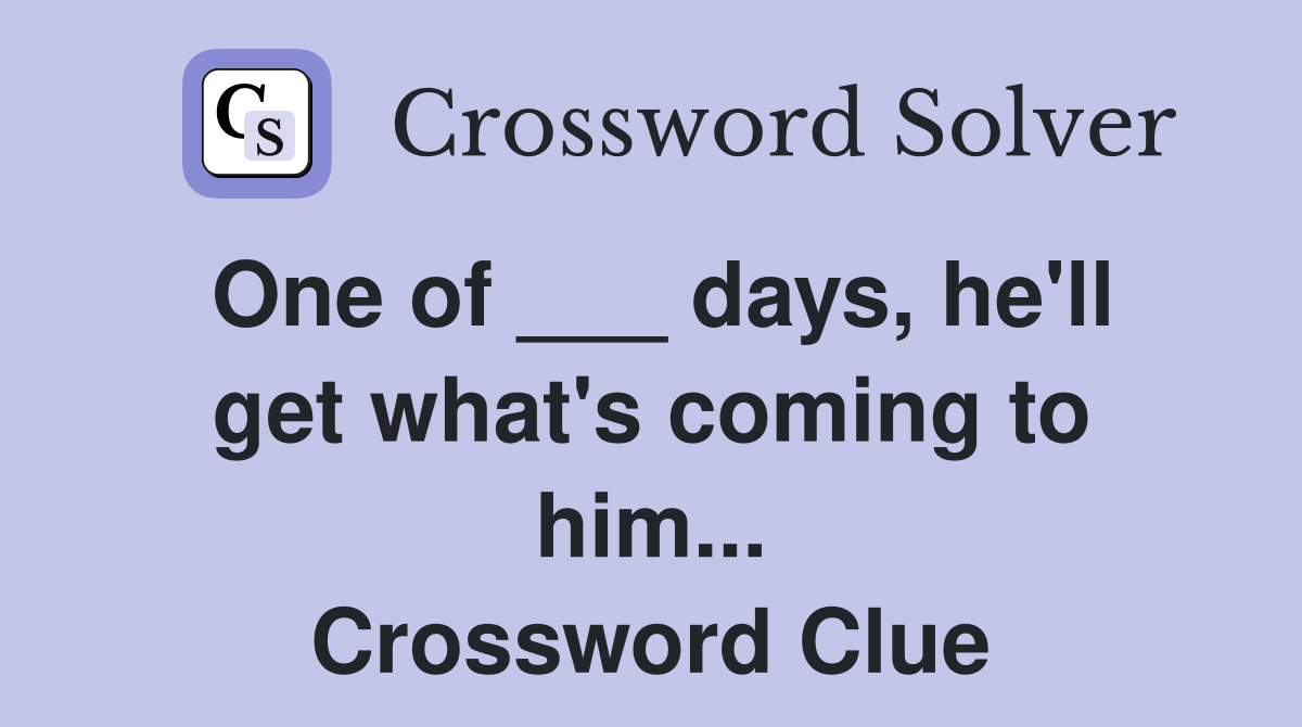 One of ___ days, he'll get what's coming to him... Crossword Clue