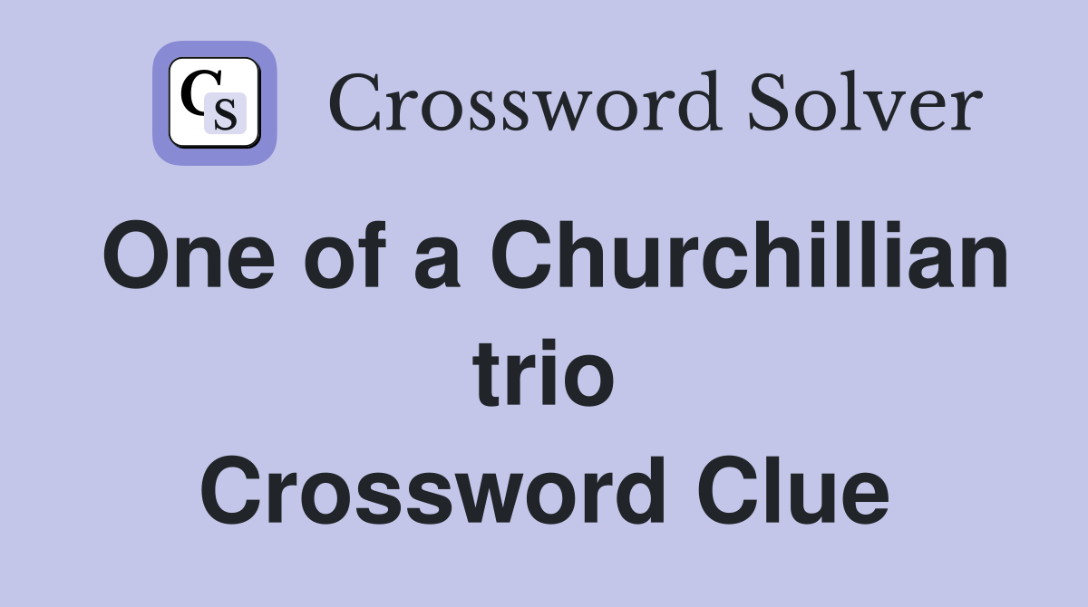 One of a Churchillian trio Crossword Clue