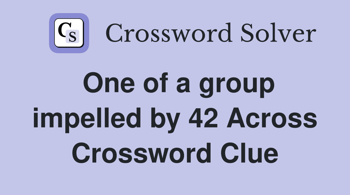 One of a group impelled by 42 Across Crossword Clue