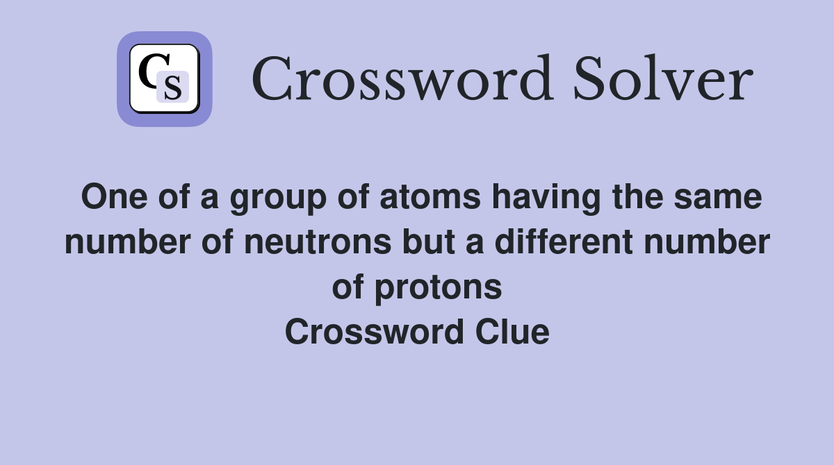 One of a group of atoms having the same number of neutrons but a different number of protons Crossword Clue