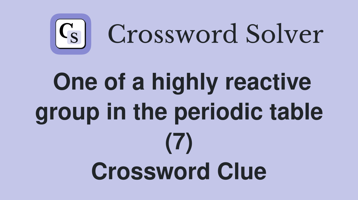 One of a highly reactive group in the periodic table (7) Crossword Clue