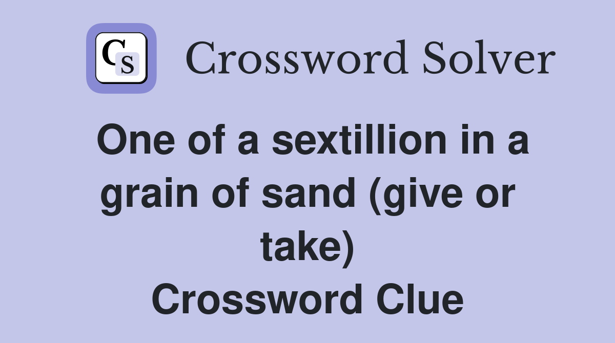 One of a sextillion in a grain of sand (give or take) Crossword Clue