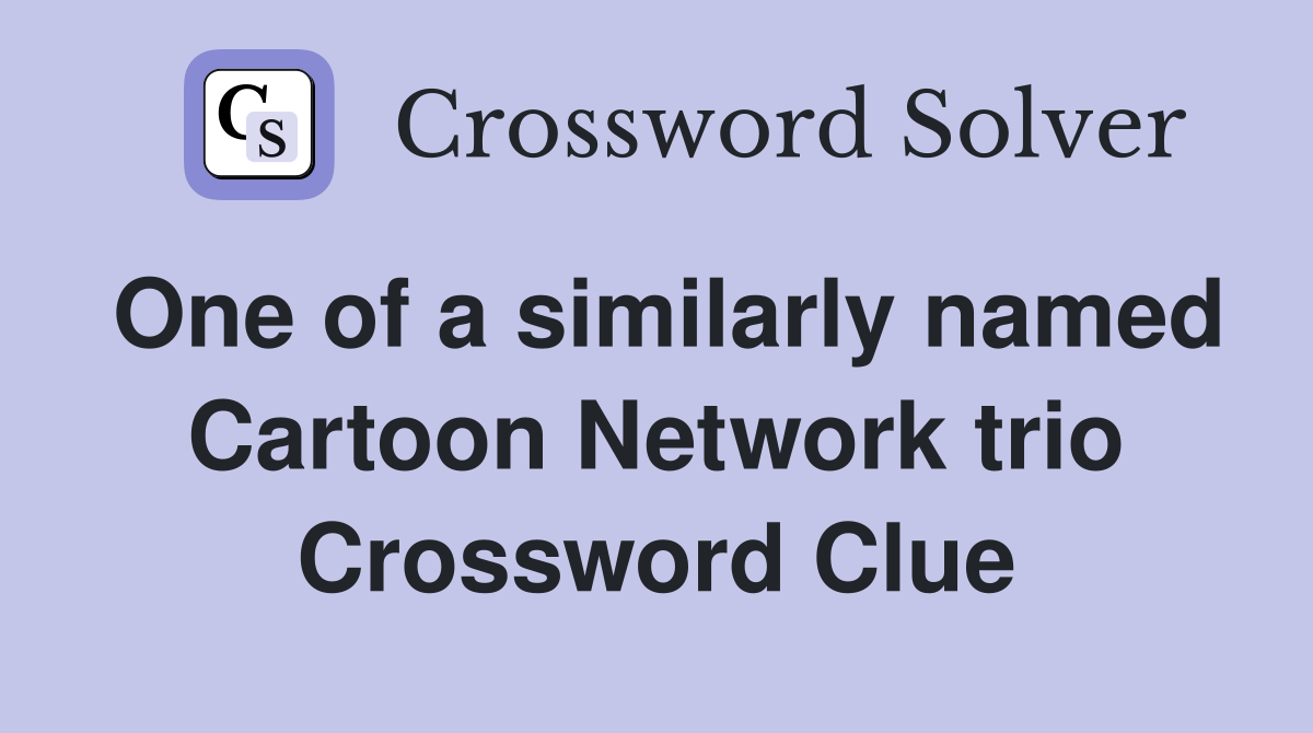 One of a similarly named Cartoon Network trio Crossword Clue